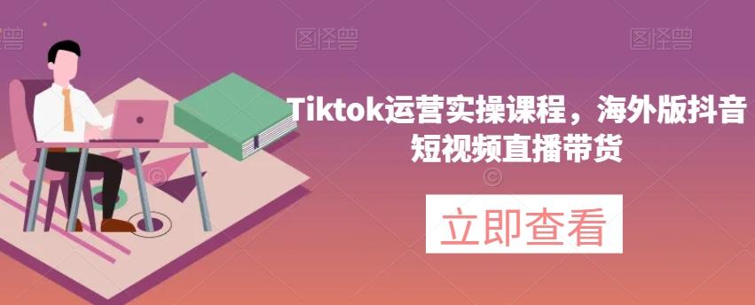 Tiktok运营实操课程，海外版抖音短视频直播带货-星火轻创
