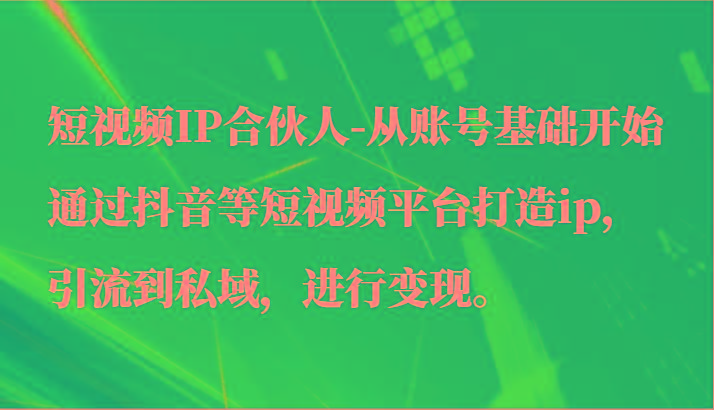 短视频IP合伙人-从账号基础开始通过抖音等短视频平台打造ip，引流到私域，进行变现。-星火轻创