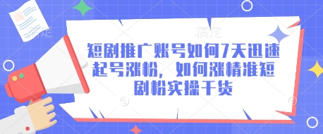 短剧推广账号如何7天迅速起号涨粉，如何涨精准短剧粉实操干货-星火轻创