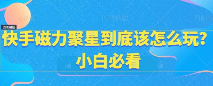 快手磁力聚星到底该怎么玩？小白必看-星火轻创