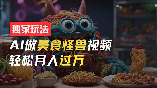 零门槛操作，AI美食怪兽短视频玩法，月入过万新手也能做！-星火轻创