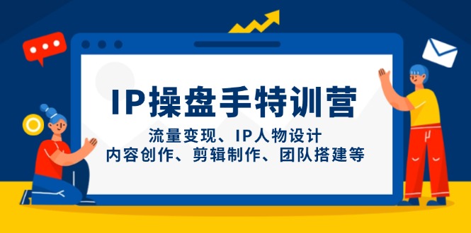IP操盘手特训营，流量变现、IP人物设计、内容创作、剪辑制作、团队搭建等-星火轻创