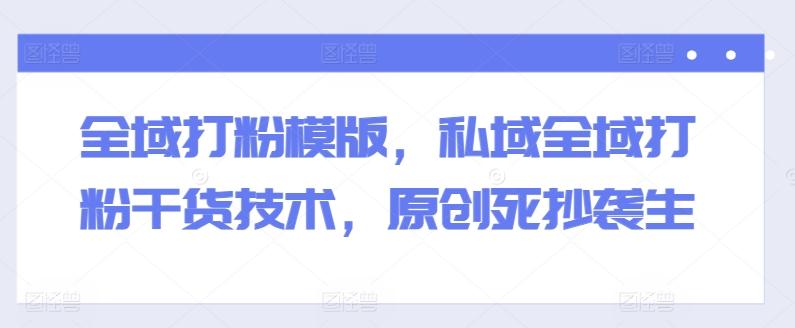全域打粉模版，私域全域打粉干货技术，原创死抄袭生-星火轻创
