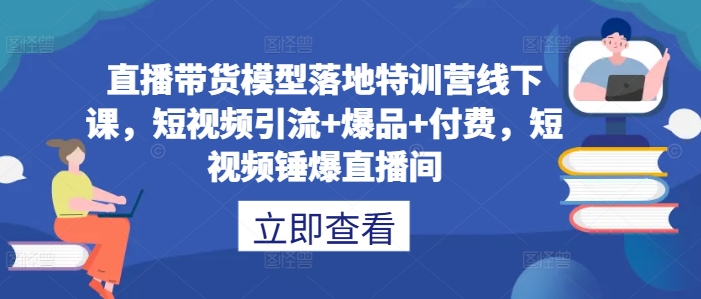 直播带货模型落地特训营线下课，​短视频引流+爆品+付费，短视频锤爆直播间-星火轻创