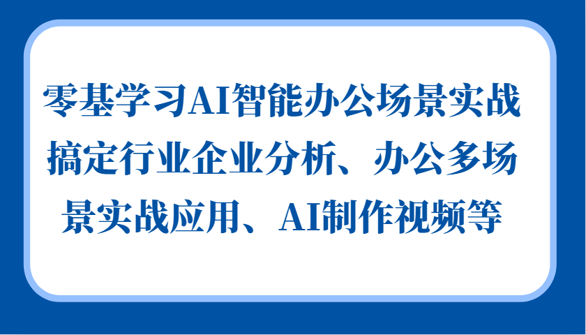 零基学习AI智能办公场景实战，搞定行业企业分析、办公多场景实战应用、AI制作视频等-星火轻创
