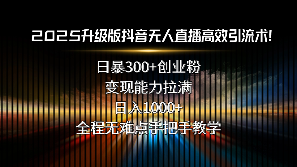 2025升级版抖音无人直播高效引流术！日暴300+创业粉，变现能力拉满，日...-星火轻创