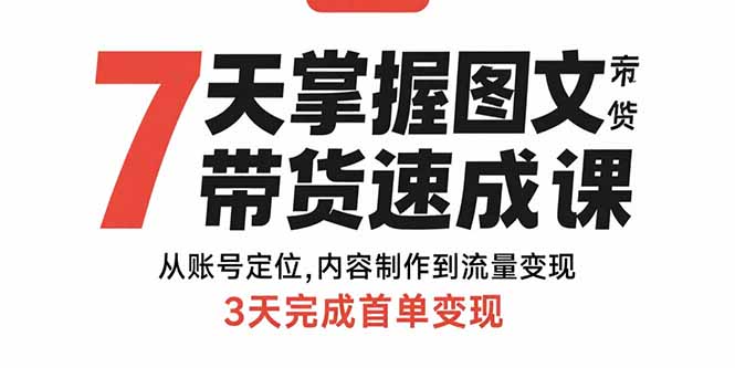 7天掌握图文带货速成课：从账号定位,内容制作到流量变现,3天完成首单变现-星火轻创