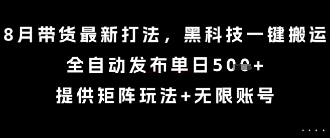 8月带货最新打法，黑科技一键搬运，全自动发布单日5张+，提供矩阵玩法+无限账号【揭秘】-星火轻创