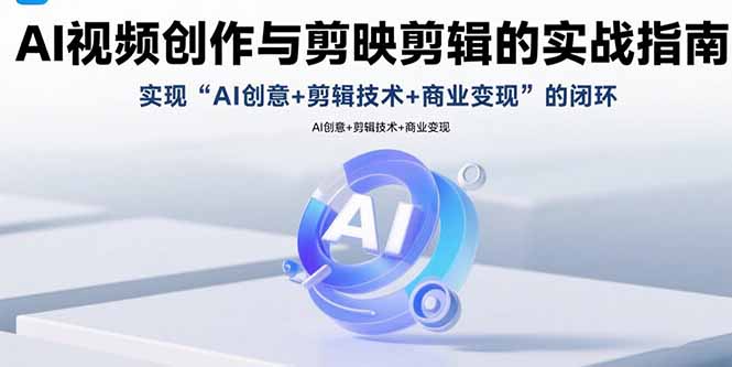AI视频创作与剪映剪辑的实战指南，实现AI创意+剪辑技术+商业变现的闭环-星火轻创