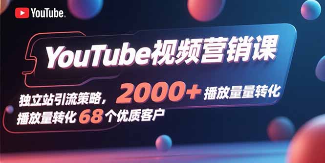 YouTube视频营销课，独立站引流策略，2000+播放量转化68个优质客户-星火轻创