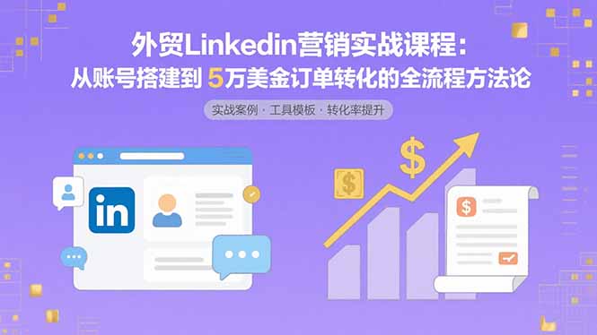 外贸LinkedIn营销实战课程：从账号搭建到5万美金订单转化的全流程方法论-星火轻创