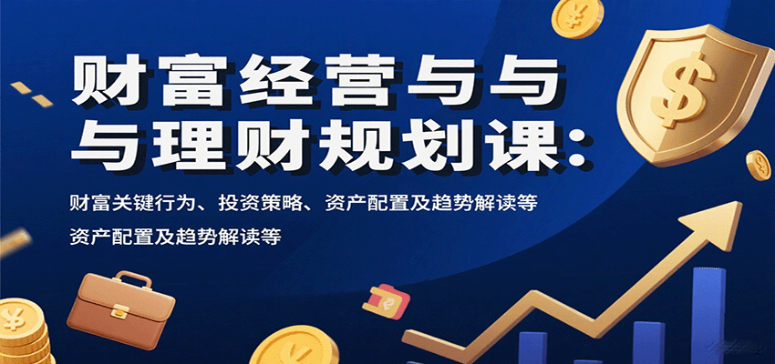 财富经营与理财规划课：财富关键行为、投资策略、资产配置及趋势解读等-星火轻创