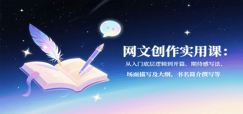 网文创作实用课：从入门底层逻辑到开篇、期待感写法、场面描写及大纲、书名简介撰写等-星火轻创