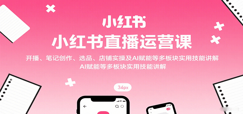 小红书直播运营课:开播、笔记创作、选品、店铺实操及 AI 赋能等多板块实用技能讲解-星火轻创