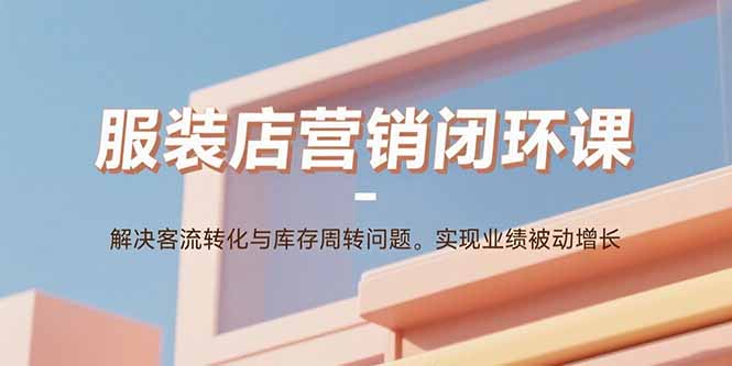 服装店营销闭环课：解决客流转化与库存周转问题。实现业绩被动增长-星火轻创