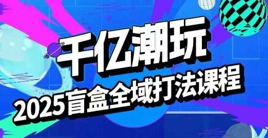 2025盲盒全域全套打法课，盲盒起号、选品、话术、私域等-星火轻创