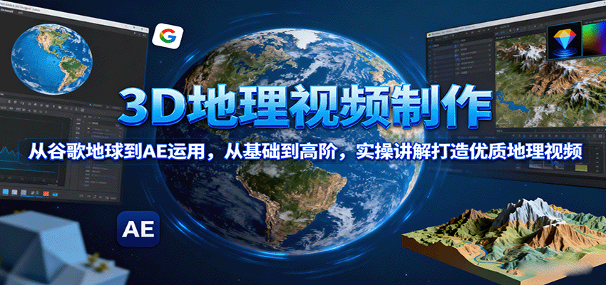 3D地理视频制作，从谷歌地球到AE运用，从基础到高阶，实操讲解打造优质地理视频-星火轻创