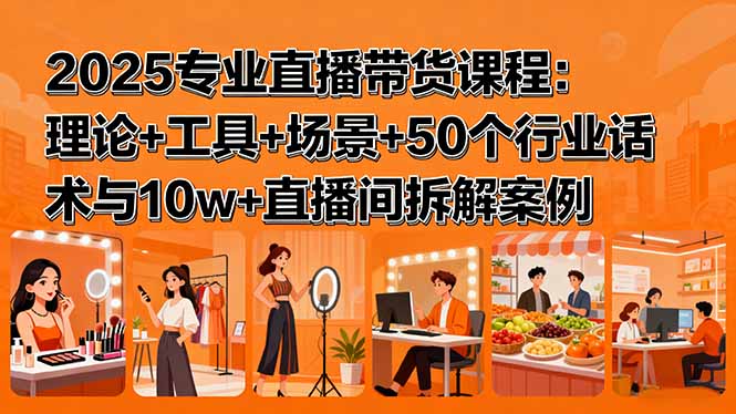 2025专业直播带货课程：理论+工具+场景+50个行业话术与10w+直播间拆解案例-星火轻创