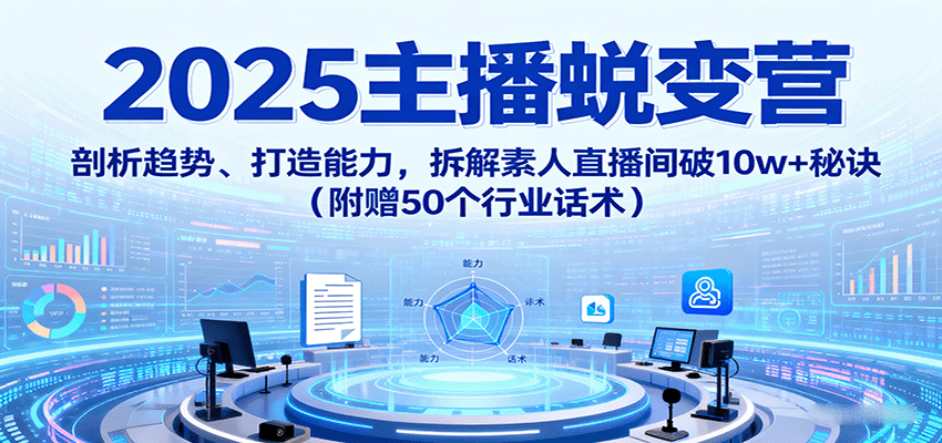 2025主播蜕变营：剖析趋势、打造能力，拆解素人直播间破10w+秘诀(附赠50个行业话术)-星火轻创