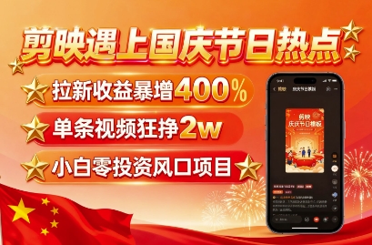 剪映遇上国庆热点，拉新收益暴增400%，单条视频狂挣2W+，无需剪辑基础，几分钟一条作品-星火轻创