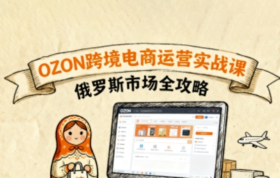 俄罗斯跨境OZON快速上手，OZ0N跨境电商运营实战课，俄罗斯市场全攻略-星火轻创
