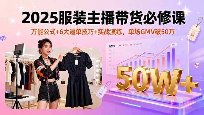 2025服装主播带货必修课，万能公式+6大逼单技巧+实战演练，单场GMV破50万-星火轻创