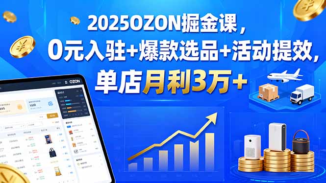 2025OZON掘金课，0元入驻+爆款选品+活动提效，单店月利3万+-星火轻创