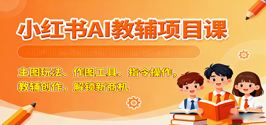 小红书AI教辅项目课，主图玩法、作图工具、指令操作，教辅创作，解锁新商机-星火轻创