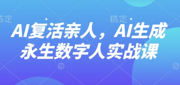 AI“复活”亲人，AI生成永生数字人实战课-星火轻创
