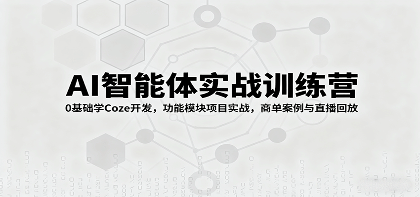 AI智能体实战训练营：0基础学Coze开发，功能模块项目实战，商单案例与直播回放-星火轻创