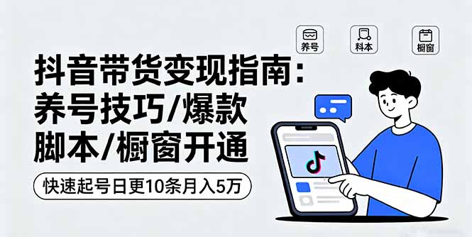 抖音带货变现指南：养号技巧/爆款脚本/橱窗开通，快速起号日更10条月入5万-星火轻创