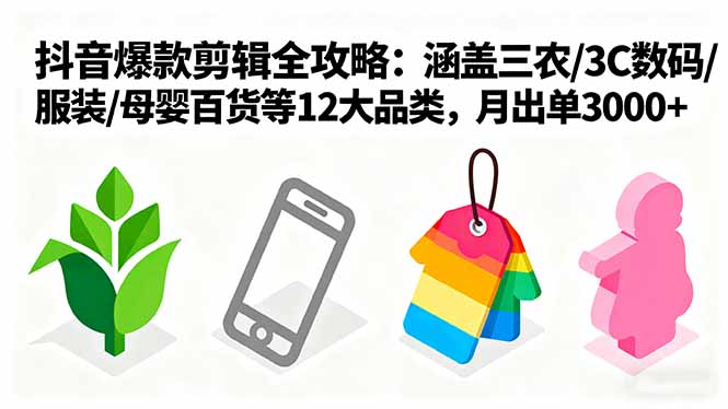 爆款剪辑全攻略：涵盖三农/3C数码/服装/母婴百货等12大品类，月出单3000+-星火轻创