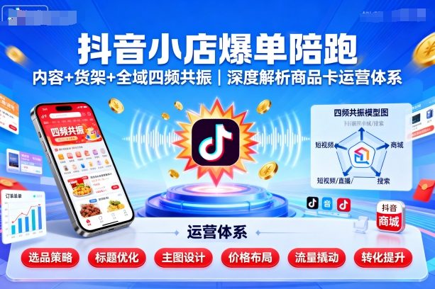 抖音小店爆单陪跑，内容＋货架＋全域四频共振，深度解析抖音商品卡运营体系-星火轻创