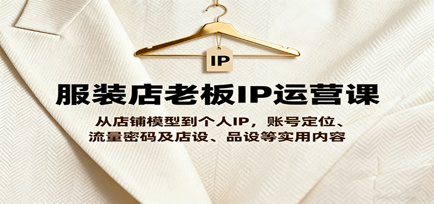 服装店老板IP运营课,从店铺模型到个人IP,账号定位、流量密码及店设、品设等实用内容-星火轻创