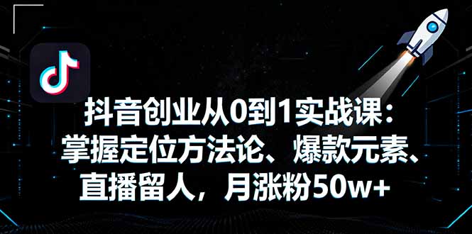 抖音创业从0到1实战课：掌握定位方法论、爆款元素、直播留人，月涨粉50w+-星火轻创