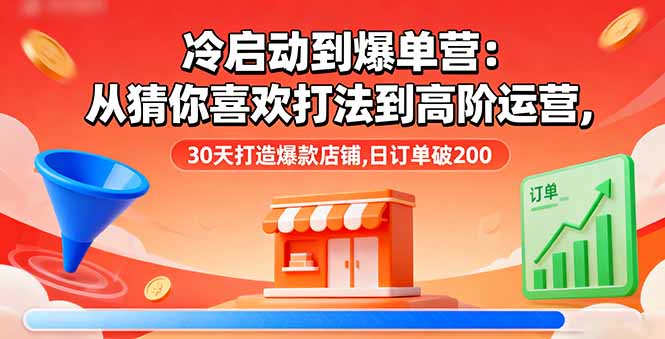 冷启动到爆单营：从猜你喜欢打法到高阶运营,30天打造爆款店铺,日订单破200-星火轻创