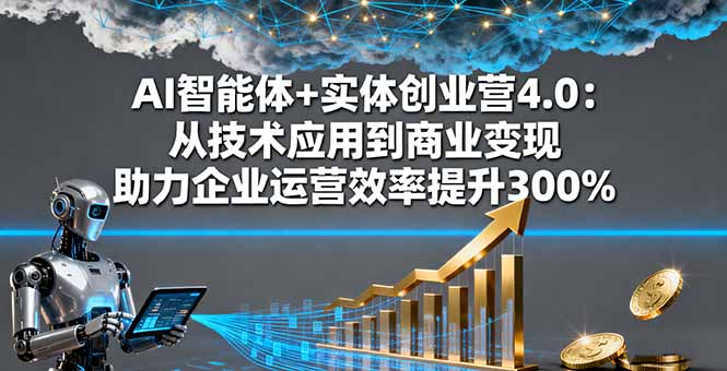 AI智能体+实体创业营4.0：从技术应用到商业变现 助力企业运营效率提升300%-星火轻创