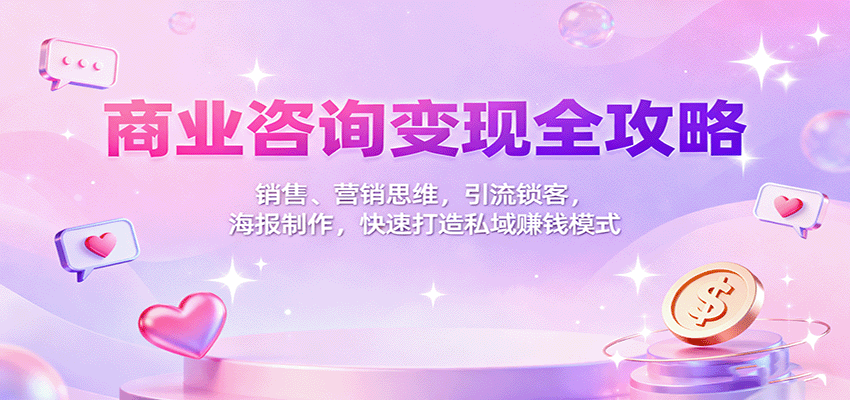 商业咨询变现全攻略：销售、营销思维，引流锁客，海报制作，快速打造私域赚钱模式-星火轻创