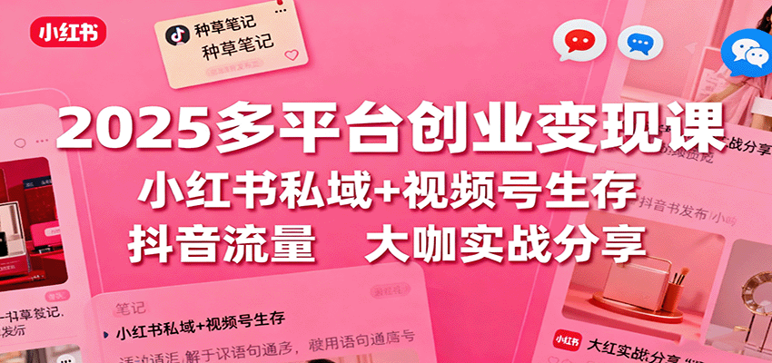 2025多平台创业变现课：小红书私域+视频号生存+抖音流量，大咖实战分享-星火轻创