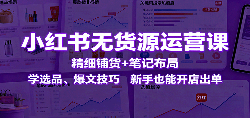 小红书无货源运营课：精细铺货+笔记布局，学选品、爆文技巧，新手也能开店出单-星火轻创