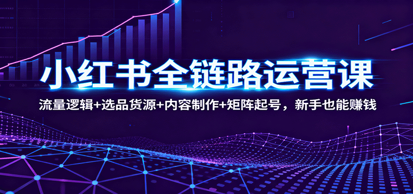 小红书全链路运营课：流量逻辑+选品货源+内容制作+矩阵起号，新手也能赚钱-星火轻创