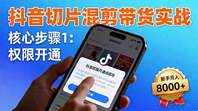 抖音切片混剪带货实战：权限开通、商品挂车、混剪手法，新手月入8000+-星火轻创