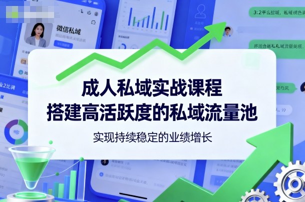 成人私域实战课程，搭建高活跃度的私域流量池，实现持续稳定的业绩增长-星火轻创