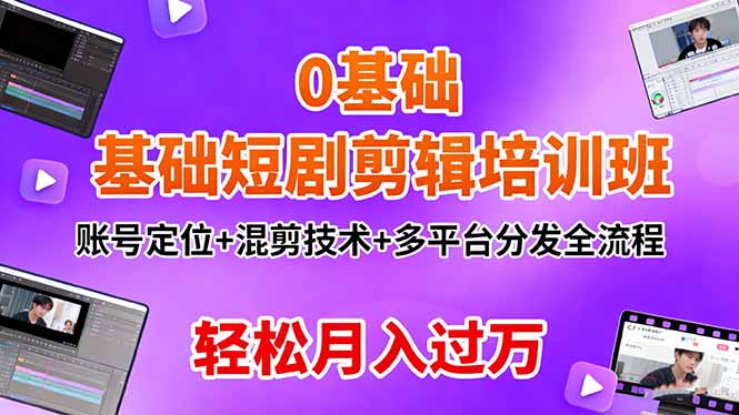 0基础短剧剪辑培训班：账号定位+混剪技术+多平台分发全流程，轻松月入过万-星火轻创