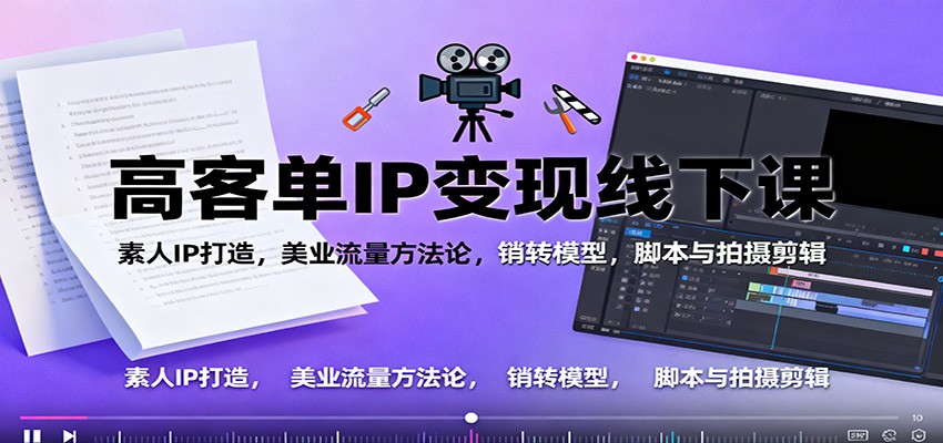 高客单IP变现线下大课：素人IP打造，美业流量方法论，销转模型，脚本与拍摄剪辑-星火轻创