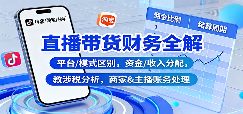 直播带货财务全解：平台/模式区别，资金/收入分配，涉税分析，商家&主播账务处理-星火轻创