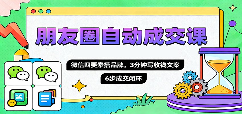 朋友圈自动成交课,微信四要素搭品牌,3分钟写收钱文案,6步成交闭环-星火轻创