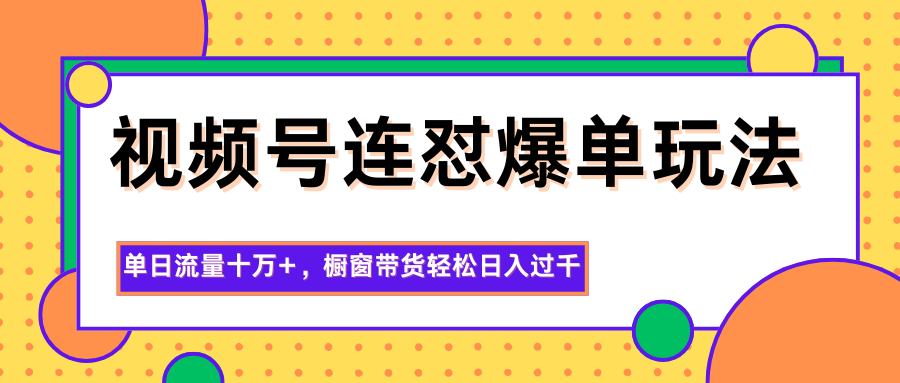 视频号连怼爆单玩法，单日流量十万+，橱窗带货轻松日入过千-星火轻创