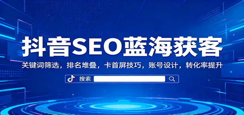 抖音SEO蓝海获客：关键词筛选，排名堆叠，卡首屏技巧，账号设计，转化率提升-星火轻创