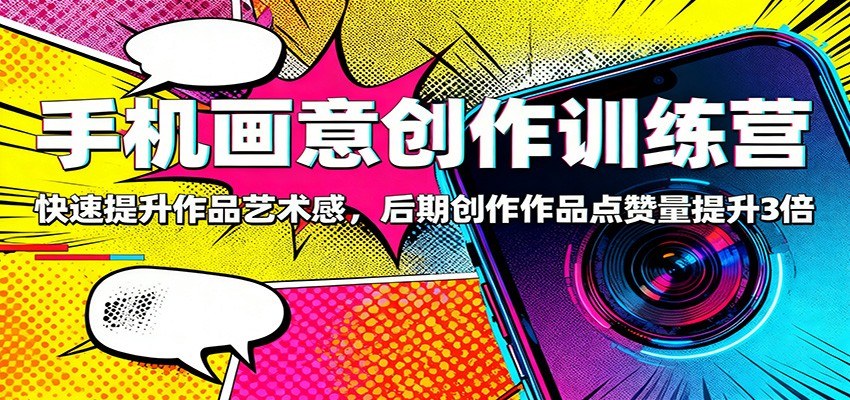 手机画意创作训练营：快速提升作品艺术感，后期创作作品点赞量提升3倍-星火轻创